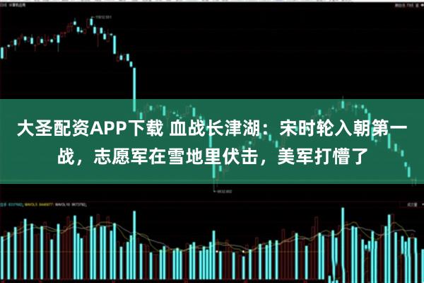大圣配资APP下载 血战长津湖：宋时轮入朝第一战，志愿军在雪地里伏击，美军打懵了