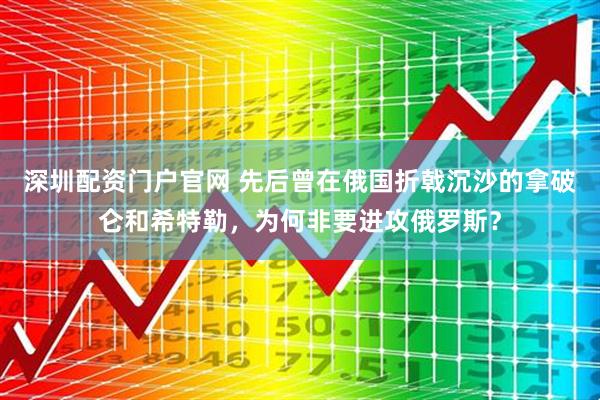深圳配资门户官网 先后曾在俄国折戟沉沙的拿破仑和希特勒，为何非要进攻俄罗斯？