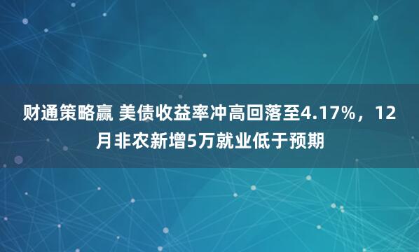 财通策略赢 美债收益率冲高回落至4.17%，12月非农新增5万就业低于预期