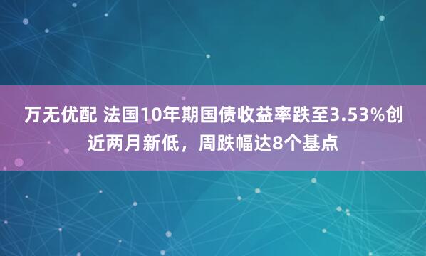 万无优配 法国10年期国债收益率跌至3.53%创近两月新低，周跌幅达8个基点