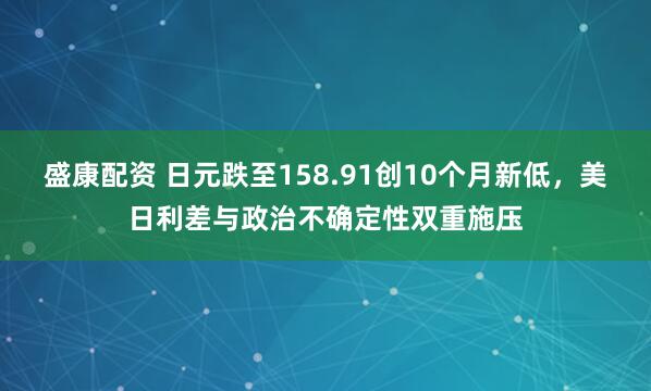 盛康配资 日元跌至158.91创10个月新低，美日利差与政治不确定性双重施压