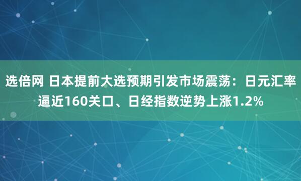 选倍网 日本提前大选预期引发市场震荡：日元汇率逼近160关口、日经指数逆势上涨1.2%