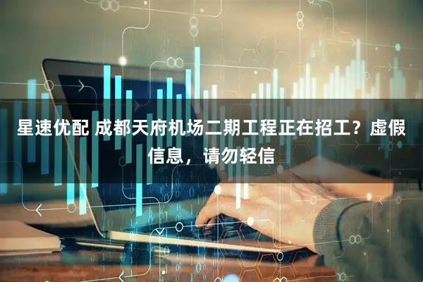 星速优配 成都天府机场二期工程正在招工？虚假信息，请勿轻信