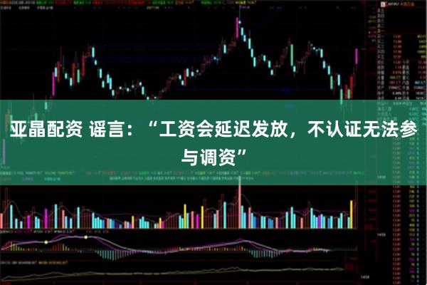 亚晶配资 谣言：“工资会延迟发放，不认证无法参与调资”