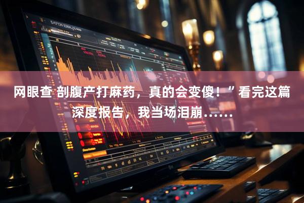 网眼查 剖腹产打麻药，真的会变傻！”看完这篇深度报告，我当场泪崩……