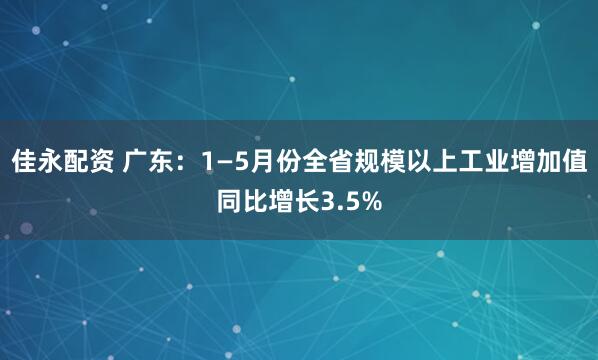 佳永配资 广东：1—5月份全省规模以上工业增加值同比增长3.5%