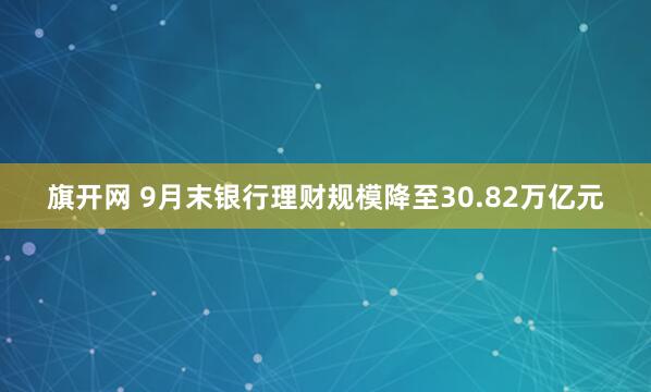 旗开网 9月末银行理财规模降至30.82万亿元