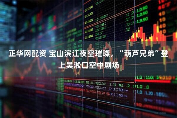 正华网配资 宝山滨江夜空璀璨，“葫芦兄弟”登上吴淞口空中剧场