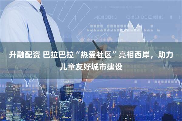 升融配资 巴拉巴拉“热爱社区”亮相西岸，助力儿童友好城市建设