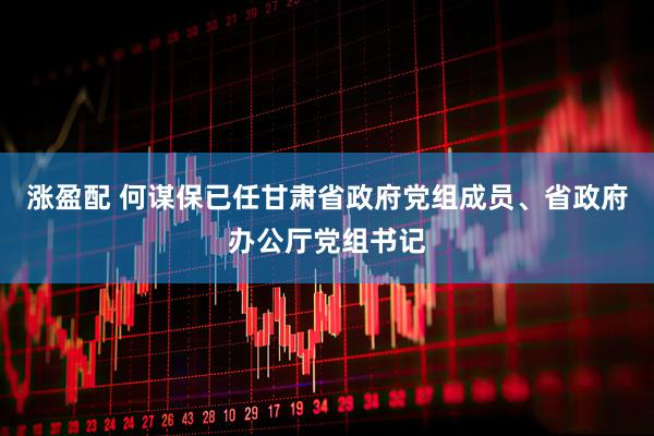 涨盈配 何谋保已任甘肃省政府党组成员、省政府办公厅党组书记