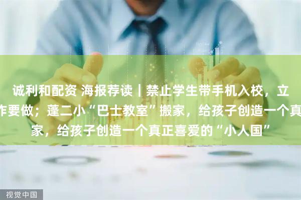 诚利和配资 海报荐读｜禁止学生带手机入校，立法之后还有很多工作要做；蓬二小“巴士教室”搬家，给孩子创造一个真正喜爱的“小人国”